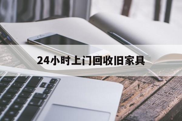最新24小时上门回收旧家具方法分析(最方便真实的德清上门回收旧家具要另外收费吗方法)