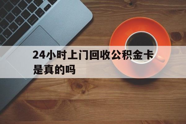德清最新24小时上门回收公积金卡是真的吗方法分析(最方便真实的德清24小时上门回收公积金卡是真的吗安全吗方法)