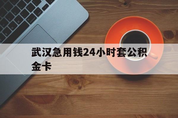 德清最新武汉急用钱24小时套公积金卡方法分析(最方便真实的德清武汉公积金取现方法方法)