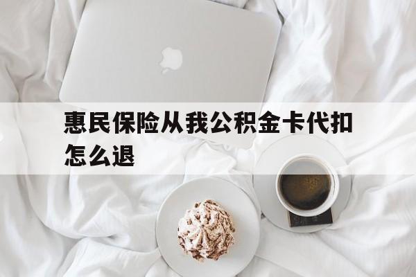 德清最新惠民保险从我公积金卡代扣怎么退方法分析(最方便真实的德清惠民保怎么退款了方法)