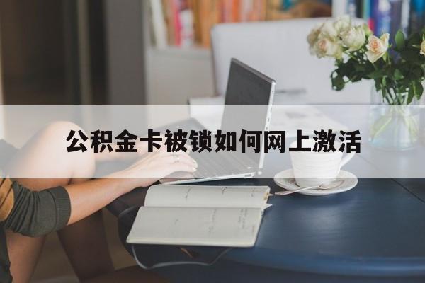德清最新公积金卡被锁如何网上激活方法分析(最方便真实的德清公积金卡锁了可以去银行吗方法)