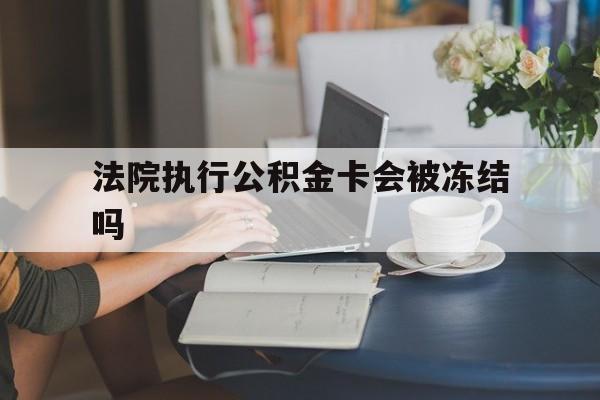 德清最新法院执行公积金卡会被冻结吗方法分析(最方便真实的德清法院执行公积金卡会被冻结吗怎么解冻方法)