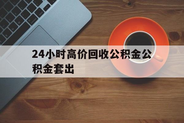 德清最新24小时高价回收公积金公积金套出方法分析(最方便真实的德清住房公积金贷款回收是什么意思方法)