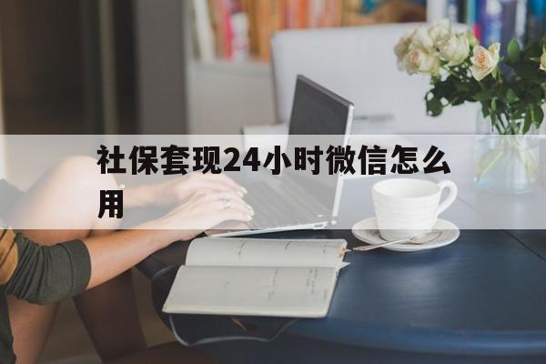 德清最新社保套现24小时微信怎么用方法分析(最方便真实的德清社保套现主要是套什么方法)