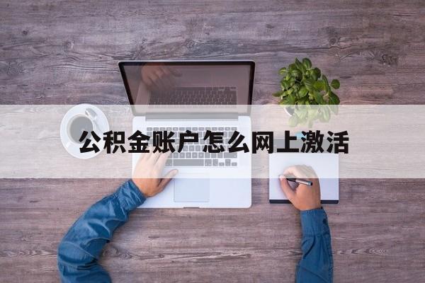 德清最新公积金账户怎么网上激活方法分析(最方便真实的德清公积金账户怎么网上激活的方法)
