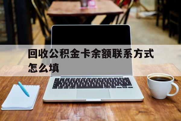 德清最新回收公积金卡余额联系方式怎么填方法分析(最方便真实的德清回收公积金卡余额联系方式怎么填的方法)