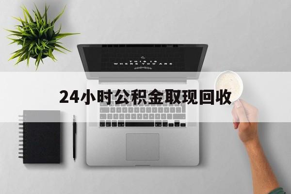 德清最新24小时公积金取现回收方法分析(最方便真实的德清24小时公积金取现回收多久到账方法)