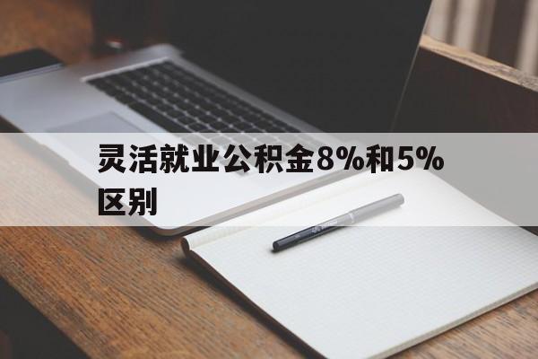 德清最新灵活就业公积金8%和5%区别方法分析(最方便真实的德清灵活就业公积金一般交多少钱方法)