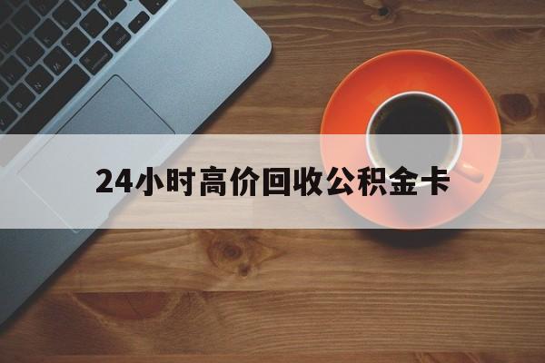 德清最新24小时高价回收公积金卡方法分析(最方便真实的德清24小时高价回收公积金卡怎么办方法)