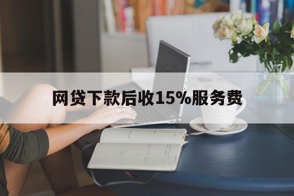 德清最新网贷下款后收15%服务费方法分析(最方便真实的德清网贷收取贷后服务费合法吗方法)