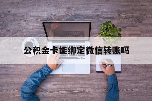 德清最新公积金卡能绑定微信转账吗方法分析(最方便真实的德清公积金卡可以绑定手机银行吗方法)
