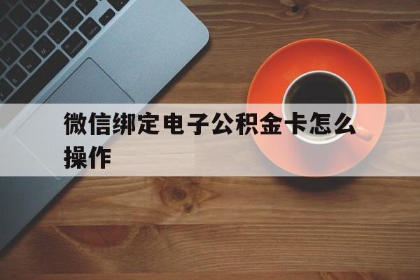 德清最新微信绑定电子公积金卡怎么操作方法分析(最方便真实的德清微信绑定电子公积金卡怎么操作的方法)