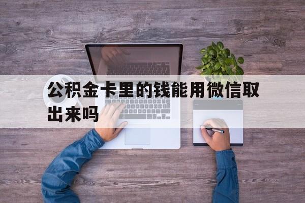 德清最新公积金卡里的钱能用微信取出来吗方法分析(最方便真实的德清公积金卡微信可以提现吗方法)