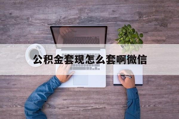 德清最新公积金套现怎么套啊微信方法分析(最方便真实的德清公积金套现怎么套啊微信提现方法)