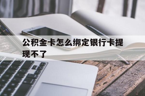 德清最新公积金卡怎么绑定银行卡提现不了方法分析(最方便真实的德清公积金卡怎么绑定银行卡提现不了呢方法)