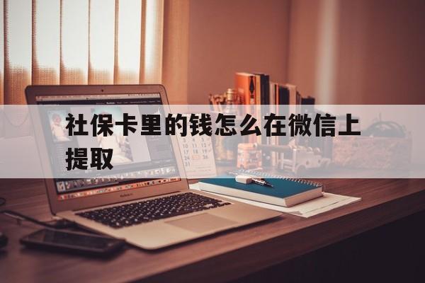 德清最新社保卡里的钱怎么在微信上提取方法分析(最方便真实的德清社保卡里的钱微信可以取出来吗方法)