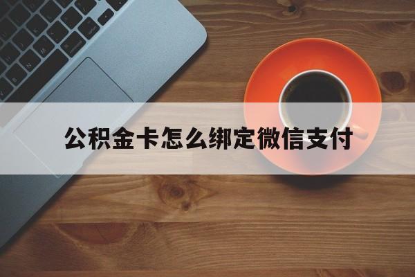 德清最新公积金卡怎么绑定微信支付方法分析(最方便真实的德清公积金卡绑微信能直接支付吗方法)