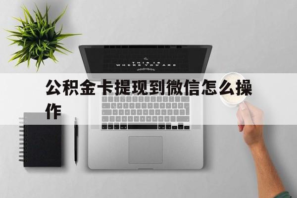 德清最新公积金卡提现到微信怎么操作方法分析(最方便真实的德清公积金提到银行卡怎么提方法)
