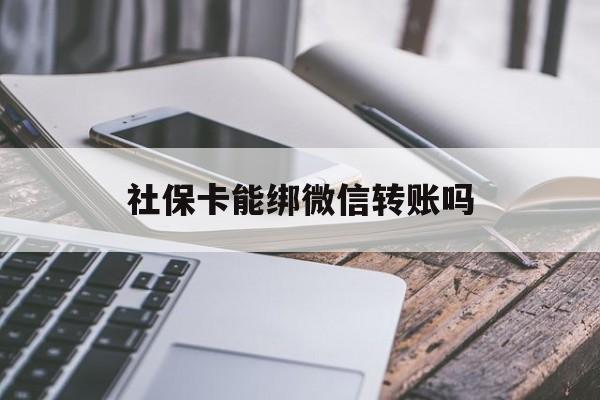 德清最新社保卡能绑微信转账吗方法分析(最方便真实的德清社保卡能绑定微信吗能提现吗方法)
