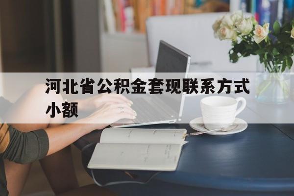 德清最新河北省公积金套现联系方式小额方法分析(最方便真实的德清河北公积金怎么提取条件方法)